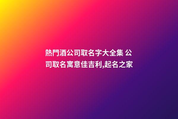 熱門酒公司取名字大全集 公司取名寓意佳吉利,起名之家-第1張-公司起名-玄機派